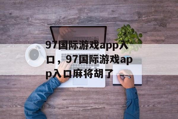 97国际游戏app入口，97国际游戏app入口麻将胡了