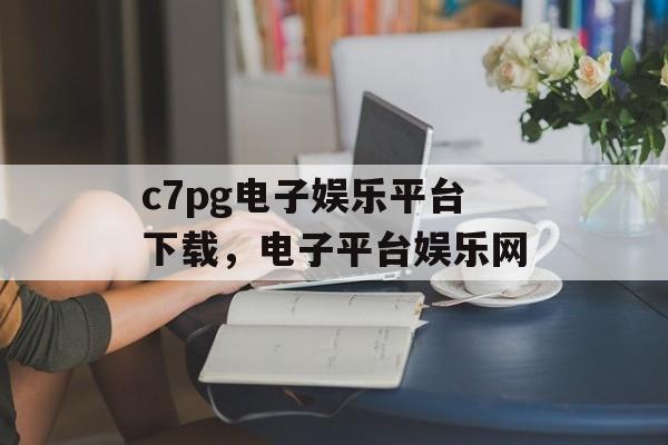 c7pg电子娱乐平台下载，电子平台娱乐网