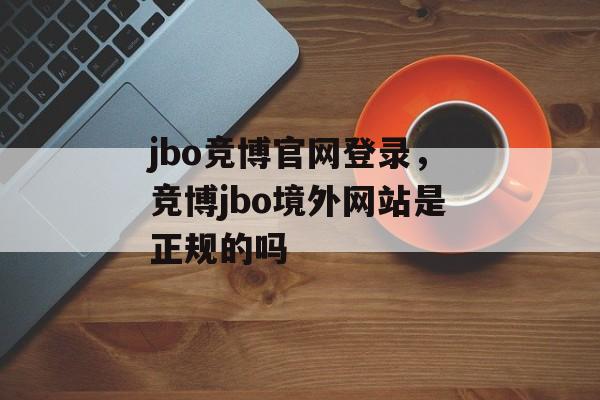 jbo竞博官网登录，竞博jbo境外网站是正规的吗